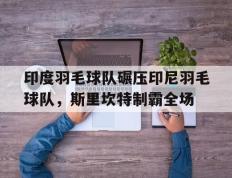 IM体育动画直播通道-印度羽毛球队碾压印尼羽毛球队，斯里坎特制霸全场